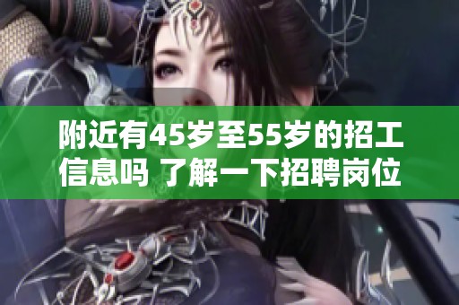 附近有45岁至55岁的招工信息吗 了解一下招聘岗位的详情与要求