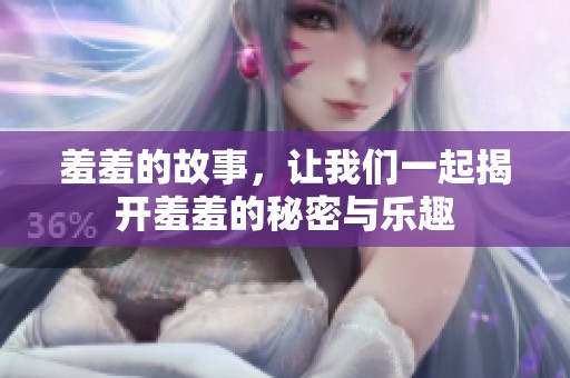 羞羞的故事，让我们一起揭开羞羞的秘密与乐趣