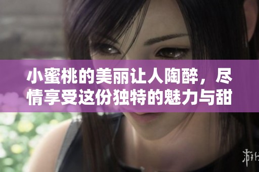 小蜜桃的美丽让人陶醉，尽情享受这份独特的魅力与甜蜜。