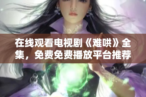 在线观看电视剧《难哄》全集，免费免费播放平台推荐让你尽情追剧
