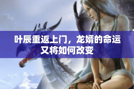 叶辰重返上门，龙婿的命运又将如何改变