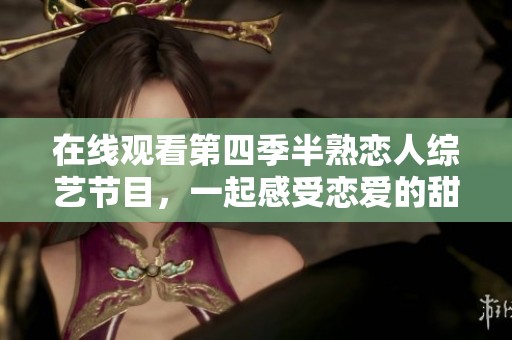 在线观看第四季半熟恋人综艺节目，一起感受恋爱的甜蜜与挑战
