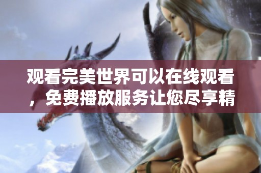 观看完美世界可以在线观看，免费播放服务让您尽享精彩内容