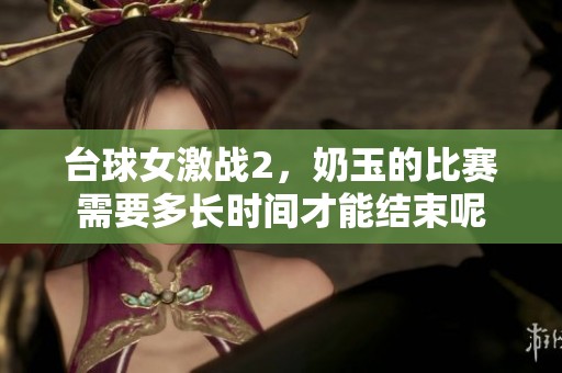 台球女激战2，奶玉的比赛需要多长时间才能结束呢