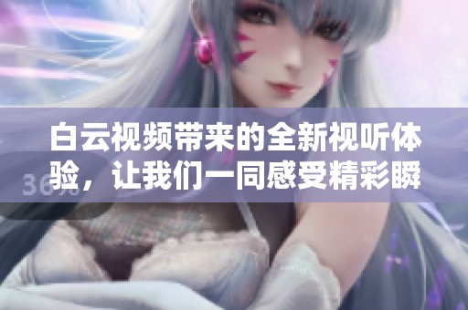白云视频带来的全新视听体验，让我们一同感受精彩瞬间