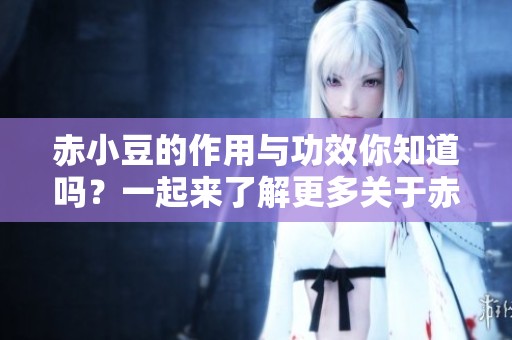 赤小豆的作用与功效你知道吗？一起来了解更多关于赤小豆的知识吧！