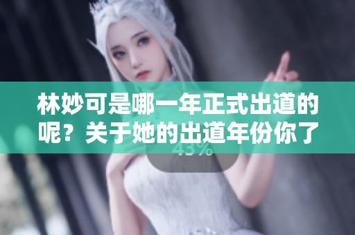 林妙可是哪一年正式出道的呢？关于她的出道年份你了解吗？