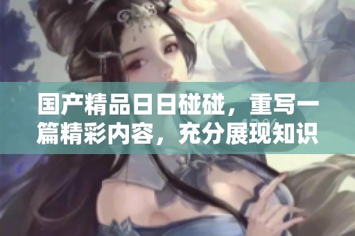 ******碰碰，重写一篇精彩内容，充分展现知识与乐趣。