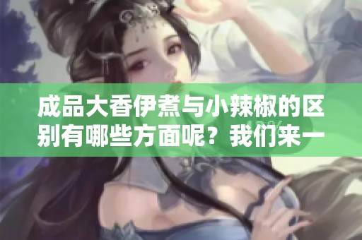 成品大香伊煮与小辣椒的区别有哪些方面呢？我们来一探究竟这一对比！