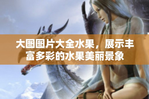 大图图片大全水果，展示丰富多彩的水果美丽景象