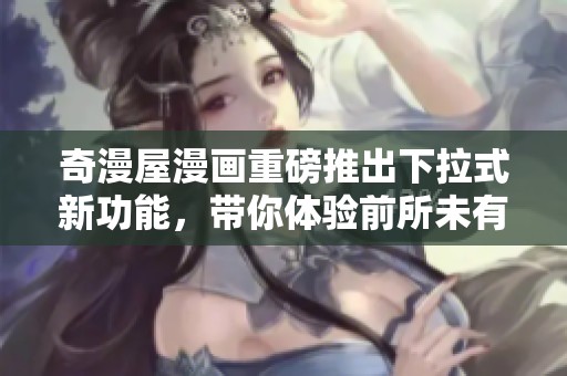 奇漫屋漫画重磅推出下拉式新功能，带你体验前所未有的漫画乐趣