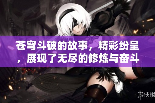 苍穹斗破的故事，精彩纷呈，展现了无尽的修炼与奋斗历程