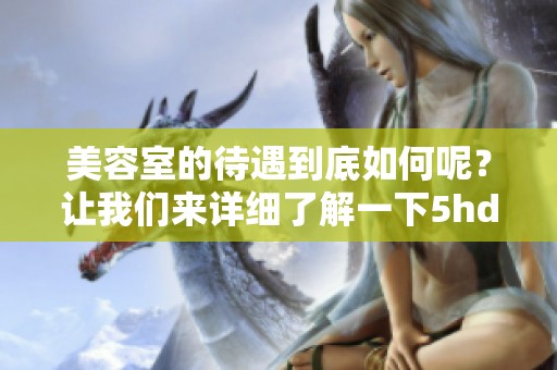 美容室的待遇到底如何呢？让我们来详细了解一下5hd中文！