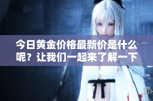 今日黄金价格最新价是什么呢？让我们一起来了解一下最新动态！