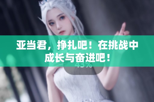 亚当君，挣扎吧！在挑战中成长与奋进吧！