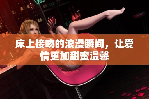 床上接吻的浪漫瞬间，让爱情更加甜蜜温馨