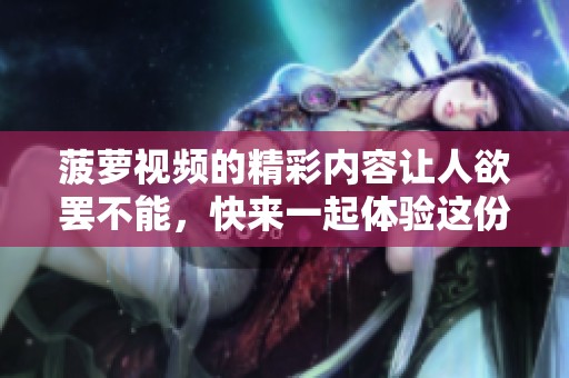 菠萝视频的精彩内容让人欲罢不能，快来一起体验这份乐趣吧