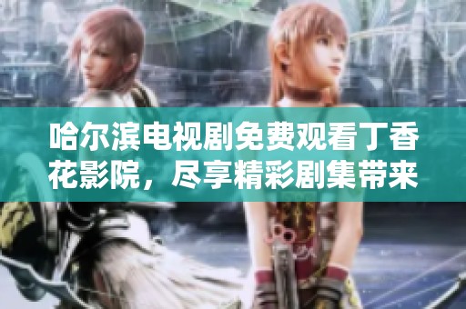 哈尔滨电视剧免费观看**花影院，尽享精彩剧集带来的快乐时光