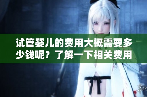 试管婴儿的费用大概需要多少钱呢？了解一下相关费用的具体情况。