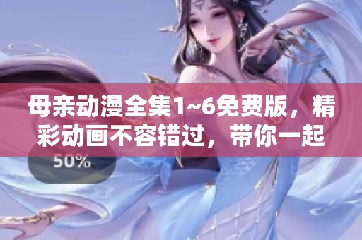 母亲动漫全集1~6免费版，精彩动画不容错过，带你一起欣赏！