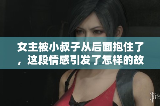 女主被小叔子从后面抱住了，这段情感引发了怎样的故事呢