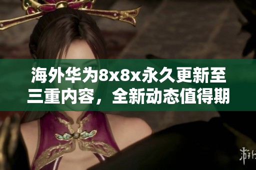 海外华为8x8x永久更新至三重内容，全新动态值得期待