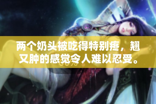 两个奶头被吃得特别疼，翘又肿的感觉令人难以忍受。