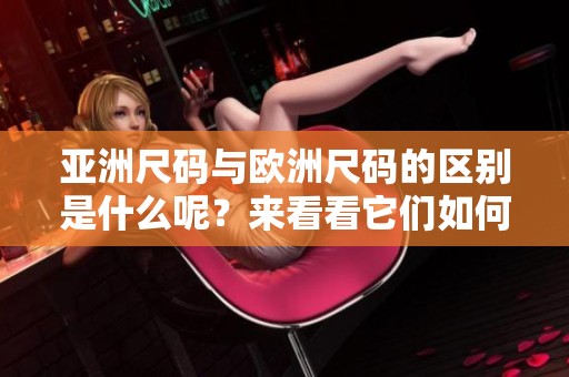 亚洲尺码与欧洲尺码的区别是什么呢？来看看它们如何进行对比吧