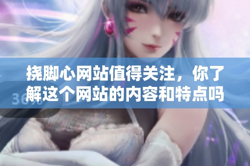 挠脚心网站值得关注，你了解这个网站的内容和特点吗