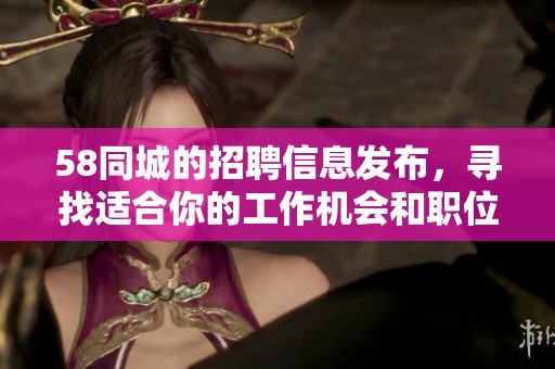 58同城的招聘信息发布，寻找适合你的工作机会和职位。