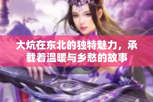 大炕在东北的独特魅力，承载着温暖与乡愁的故事
