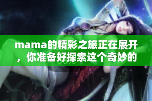 mama的精彩之旅正在展开，你准备好探索这个奇妙的世界了吗