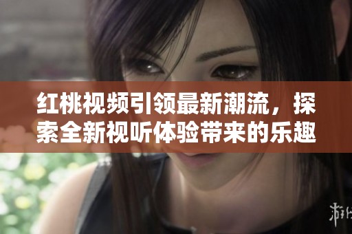 红桃视频引领最新潮流，探索全新视听体验带来的乐趣与惊喜