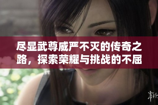 尽显武尊威严不灭的传奇之路，探索荣耀与挑战的不屈精神