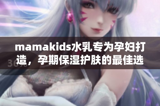 mamakids水乳专为孕妇打造，孕期保湿护肤的最佳选择