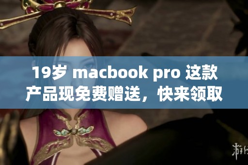 19岁 macbook pro 这款产品现免费赠送，快来领取属于你的机会吧！