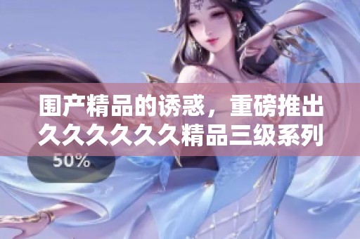 围产精品的诱惑，重磅推出******精品三级系列活动