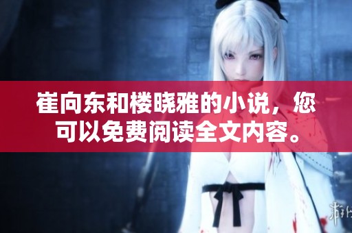 崔向东和楼晓雅的小说，您可以免费阅读全文内容。