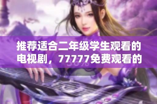 推荐适合二年级学生观看的电视剧，77777免费观看的精彩选择