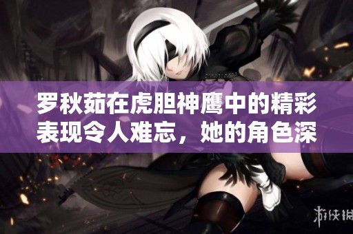 罗秋茹在虎胆神鹰中的精彩表现令人难忘，她的角色深受观众喜爱