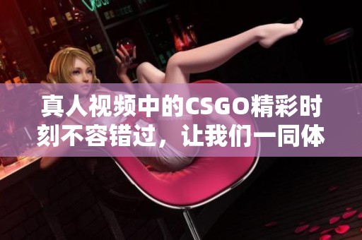 真人视频中的CSGO精彩时刻不容错过，让我们一同体验这款游戏的魅力！