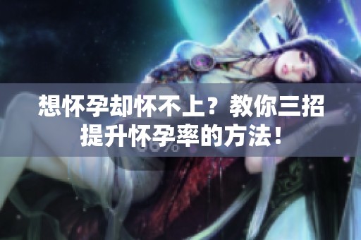 想怀孕却怀不上？教你三招提升怀孕率的方法！
