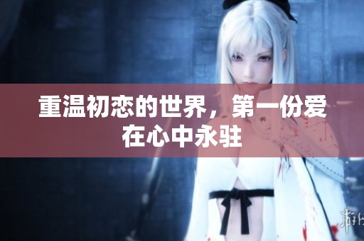 重温初恋的世界，第一份爱在心中永驻