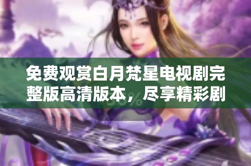 免费观赏白月梵星电视剧完整版高清版本，尽享精彩剧情与画面。