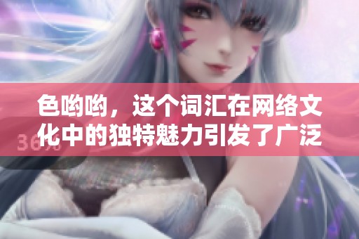 色哟哟，这个词汇在网络文化中的独特魅力引发了广泛讨论