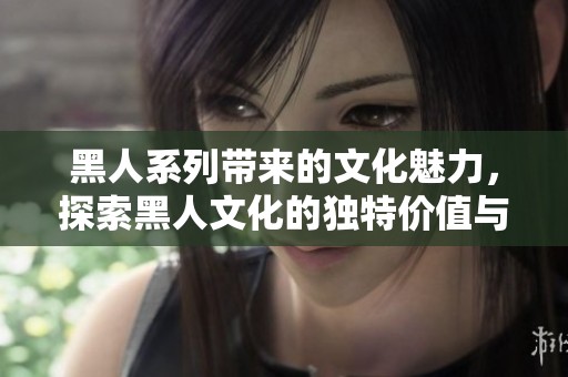 黑人系列带来的文化魅力，探索黑人文化的独特价值与影响力