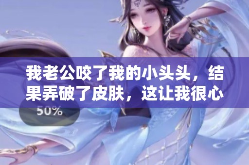 我老公咬了我的小头头，结果弄破了皮肤，这让我很心疼