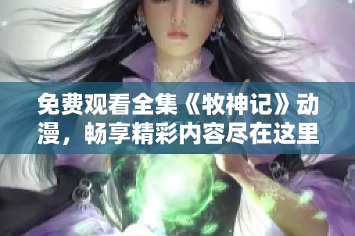 免费观看全集《牧神记》动漫，畅享精彩内容尽在这里！