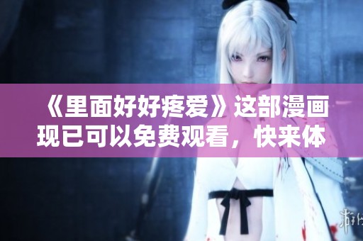 《里面好好疼爱》这部漫画现已可以免费观看，快来体验吧！
