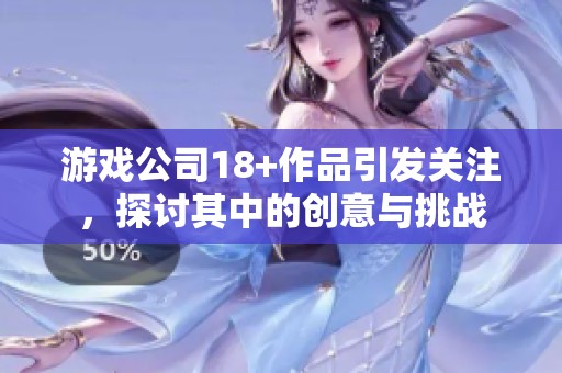 游戏公司18+作品引发关注，探讨其中的创意与挑战